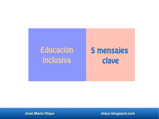 José María Olayo olayo.blogspot.com
Educación
inclusiva
5 mensajes
clave
 
