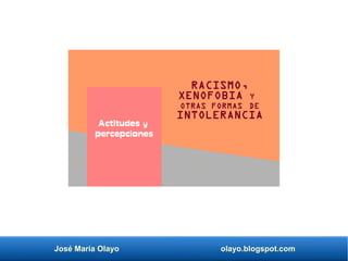 José María Olayo olayo.blogspot.com
RACISMO,
XENOFOBIA Y
OTRAS FORMAS DE
INTOLERANCIA
Actitudes y
percepciones
 