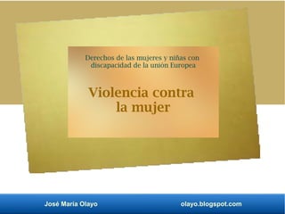 José María Olayo olayo.blogspot.com
Derechos de las mujeres y niñas con
discapacidad de la unión Europea
Violencia contra
la mujer
 