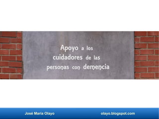 José María Olayo olayo.blogspot.com
Apoyo a los
cuidadores de las
personas con demencia
 
