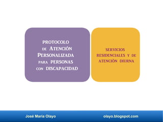 José María Olayo olayo.blogspot.com
protocolo
de Atención
Personalizada
para personas
con discapacidad
servicios
residenciales y de
atención diurna
 