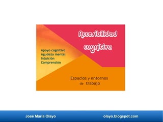 José María Olayo olayo.blogspot.com
Espacios y entornos
de trabajo
Accesibilidad
cognitiva
Apoyo cognitivo
Agudeza mental
Intuición
Comprensión
 