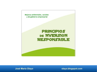 José María Olayo olayo.blogspot.com
principios
de NVERSIÓN
RESPONSABLE
Mejoras ambientales, sociales
y de gobierno empresarial
 