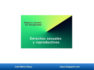 José María Olayo olayo.blogspot.com
Derechos sexuales
y reproductivos
Mujeres y jóvenes
con discapacidad
 