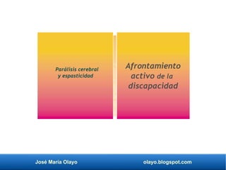 José María Olayo olayo.blogspot.com
Afrontamiento
activo de la
discapacidad
Parálisis cerebral
y espasticidad
 