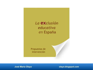 José María Olayo olayo.blogspot.com
La exclusión
educativa
en España
Propuestas de
intervención
 