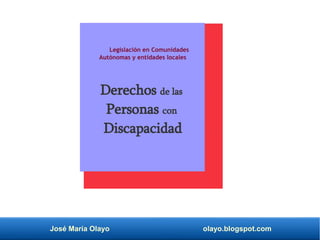 José María Olayo olayo.blogspot.com
Derechos de las
Personas con
Discapacidad
Legislación en Comunidades
Autónomas y entidades locales
 