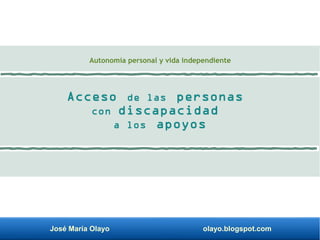 José María Olayo olayo.blogspot.com
Acceso de las personas
con discapacidad
a los apoyos
Autonomía personal y vida independiente
 