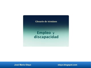 José María Olayo olayo.blogspot.com
Glosario de términos
Empleo y
discapacidad
 