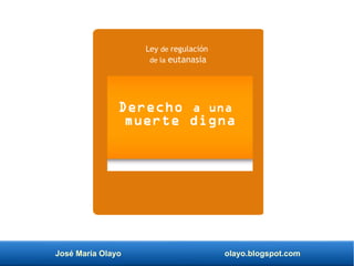 José María Olayo olayo.blogspot.com
Derecho a una
muerte digna
Ley de regulación
de la eutanasia
 