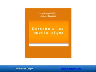 D e r e c h o a u n a
mue r t e di gna
José María Olayo olayo.blogspot.com
Ley de regulación
de la eutanasia
 