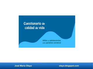 José María Olayo olayo.blogspot.com
Cuestionario de
calidad de vida
Niños y adolescentes
con parálisis cerebral
 