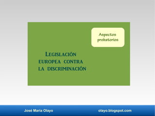 José María Olayo olayo.blogspot.com
Legislación
europea contra
la discriminación
Aspectos
probatorios
 