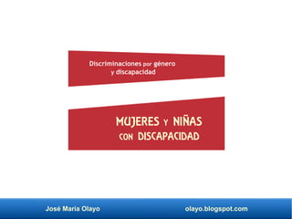 José María Olayo olayo.blogspot.com
MUJERES Y NIÑAS
CON DISCAPACIDAD
Discriminaciones por género
y discapacidad
 