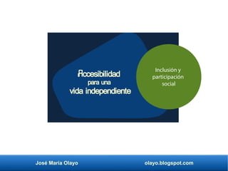 José María Olayo olayo.blogspot.com
Accesibilidad
para una
vida independiente
Inclusión y
participación
social
 