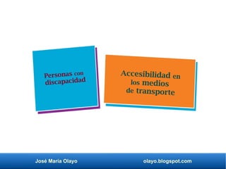 José María Olayo olayo.blogspot.com
Accesibilidad en
los medios
de transporte
Personas con
discapacidad
 