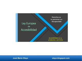 José María Olayo olayo.blogspot.com
Ley Europea
de
Accesibilidad
Derechos de
las personas con
discapacidad
Accesibilidad de los
productos y servicios
 