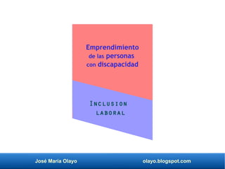 José María Olayo olayo.blogspot.com
Emprendimiento
de las personas
con discapacidad
Inclusion
laboral
 