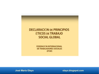 José María Olayo olayo.blogspot.com
DECLARACI N
Ó DE PRINCIPIOS
TICOS
É DE TRABAJO
SOCIAL GLOBAL
FEDERACI N INTERNACIONAL
Ó
DE TRABAJADORES SOCIALES
(IFSW)
 