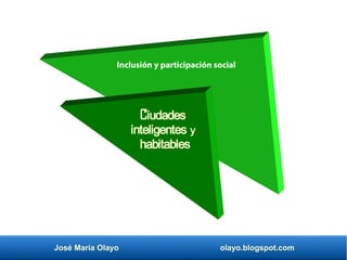 José María Olayo olayo.blogspot.com
Ciudades
inteligentes y
habitables
Inclusión y participación social
 
