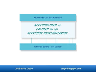 José María Olayo olayo.blogspot.com
ACCESIBILIDAD DE
CALIDAD EN LOS
SERVICIOS UNIVERSITARIOS
América Latina y el Caribe
Alumnado con discapacidad
 