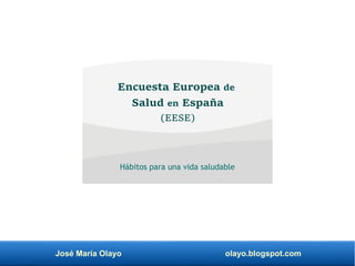 José María Olayo olayo.blogspot.com
Encuesta Europea de
Salud en España
(EESE)
Hábitos para una vida saludable
 
