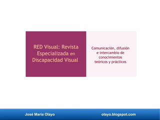 José María Olayo olayo.blogspot.com
RED Visual: Revista
Especializada en
Discapacidad Visual
Comunicación, difusión
e intercambio de
conocimientos
teóricos y prácticos
 