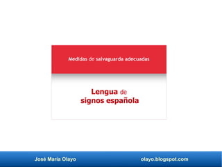 José María Olayo olayo.blogspot.com
Lengua de
signos española
Medidas de salvaguarda adecuadas
 