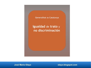 José María Olayo olayo.blogspot.com
Igualdad de trato y
no discriminación
Generalitat de Catalunya
 