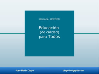 José María Olayo olayo.blogspot.com
Glosario. UNESCO
Educación
(de calidad)
para Todos
 