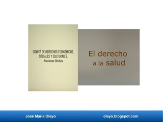 José María Olayo olayo.blogspot.com
El derecho
a la salud
COMITÉ DE DERECHOS ECONÓMICOS,
SOCIALES Y CULTURALES.
Naciones Unidas
 