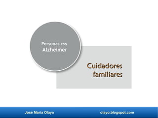 José María Olayo olayo.blogspot.com
Cuidadores
Cuidadores
familiares
familiares
Personas con
Alzheimer
 