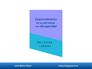 José María Olayo olayo.blogspot.com
Emprendimiento
de las personas
con discapacidad
Inclusion
laboral
 