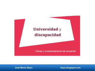 José María Olayo olayo.blogspot.com
Universidad y
discapacidad
Pautas y recomendaciones de actuación
 