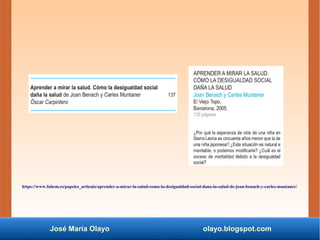 José María Olayo olayo.blogspot.com
https://www.fuhem.es/papeles_articulo/aprender-a-mirar-la-salud-como-la-desigualdad-social-dana-la-salud-de-joan-benach-y-carles-muntaner/
 