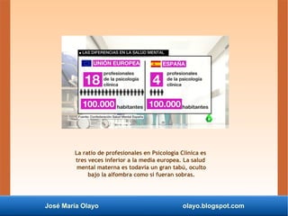 José María Olayo olayo.blogspot.com
La ratio de profesionales en Psicología Clínica es
tres veces inferior a la media europea. La salud
mental materna es todavía un gran tabú, oculto
bajo la alfombra como si fueran sobras.
 