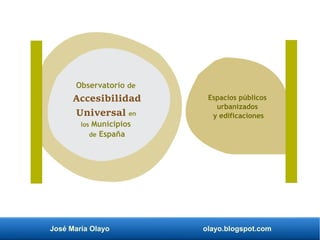 José María Olayo olayo.blogspot.com
Observatorio de
Accesibilidad
Universal en
los Municipios
de España
Espacios públicos
urbanizados
y edificaciones
 