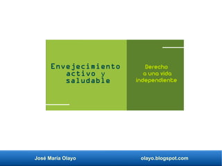 José María Olayo olayo.blogspot.com
Envejecimiento
activo y
saludable
Derecho
a una vida
independiente
 