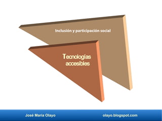 José María Olayo olayo.blogspot.com
Inclusión y participación social
Tecnologías
accesibles
 
