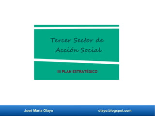 José María Olayo olayo.blogspot.com
Tercer Sector de
Acción Social
III PLAN ESTRATÉGICO
 