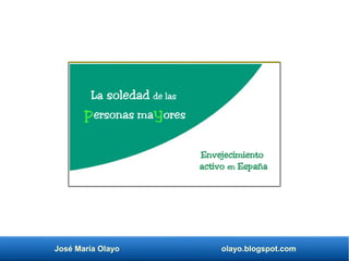 José María Olayo olayo.blogspot.com
La soledad de las
personas mayores
Envejecimiento
activo en España
 