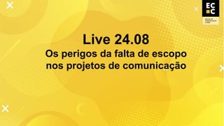 Live 24.08
Os perigos da falta de escopo
nos projetos de comunicação
 