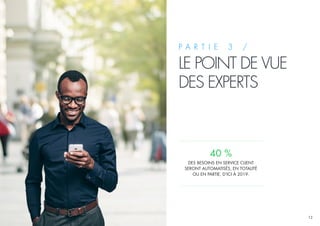 12
P A R T I E 3 /
LE POINT DE VUE
DES EXPERTS
40 %
DES BESOINS EN SERVICE CLIENT
SERONT AUTOMATISÉS, EN TOTALITÉ
OU EN PARTIE, D’ICI À 2019.
 