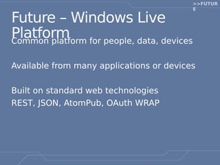 >>FUTUR
                                          E

Future – Windows Live
Platform for people, data, devices
Common platform

Available from many applications or devices

Built on standard web technologies
REST, JSON, AtomPub, OAuth WRAP
 