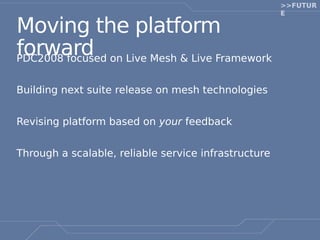 >>FUTUR
                                                      E

Moving the platform
forward on Live Mesh & Live Framework
PDC2008 focused


Building next suite release on mesh technologies


Revising platform based on your feedback


Through a scalable, reliable service infrastructure
 