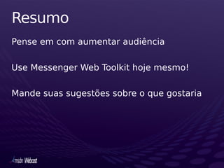 Resumo
Pense em com aumentar audiência

Use Messenger Web Toolkit hoje mesmo!

Mande suas sugestões sobre o que gostaria
 
