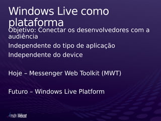 Windows Live como
plataforma
Objetivo: Conectar os desenvolvedores com a
audiência
Independente do tipo de aplicação
Independente do device

Hoje – Messenger Web Toolkit (MWT)

Futuro – Windows Live Platform
 