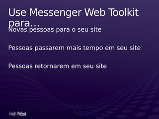 Use Messenger Web Toolkit
para…
Novas pessoas para o seu site

Pessoas passarem mais tempo em seu site

Pessoas retornarem em seu site
 