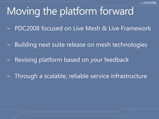 Moving the platform forwardPDC2008 focused on Live Mesh & Live FrameworkBuilding next suite release on mesh technologiesRevising platform based on your feedbackThrough a scalable, reliable service infrastructure