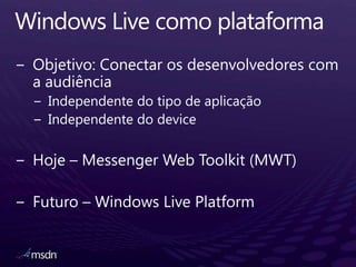 Windows Live comoplataformaObjetivo: Conectarosdesenvolvedores com a audiênciaIndependente do tipo de aplicaçãoIndependentedo deviceHoje – Messenger Web Toolkit (MWT)Futuro – Windows Live Platform